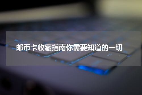  邮币卡收藏指南你需要知道的一切