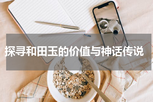  探寻和田玉的价值与神话传说