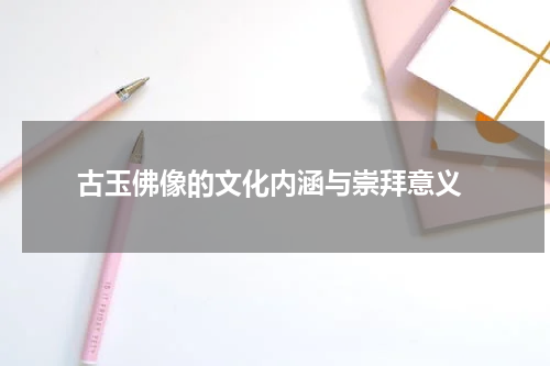  古玉佛像的文化内涵与崇拜意义