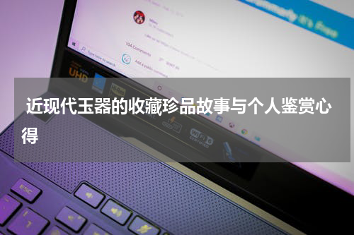  近现代玉器的收藏珍品故事与个人鉴赏心得