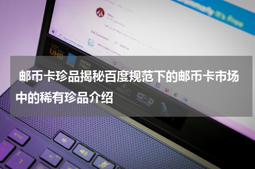  邮币卡珍品揭秘百度规范下的邮币卡市场中的稀有珍品介绍