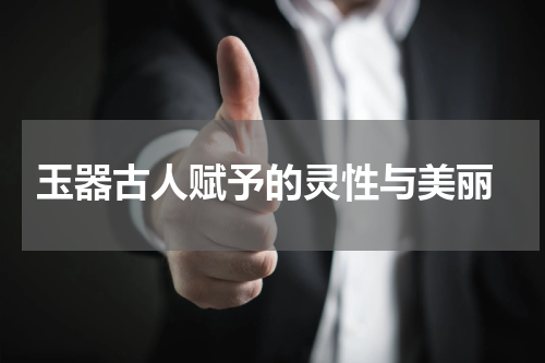  玉器古人赋予的灵性与美丽