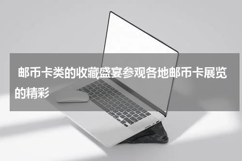  邮币卡类的收藏盛宴参观各地邮币卡展览的精彩