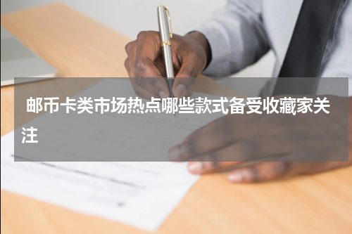  邮币卡类市场热点哪些款式备受收藏家关注