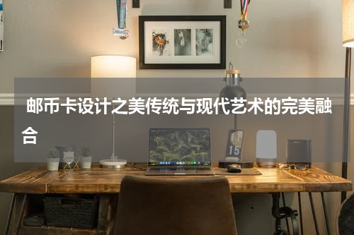  邮币卡设计之美传统与现代艺术的完美融合