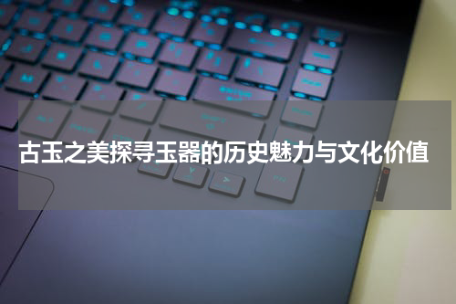  古玉之美探寻玉器的历史魅力与文化价值
