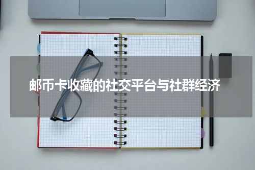  邮币卡收藏的社交平台与社群经济