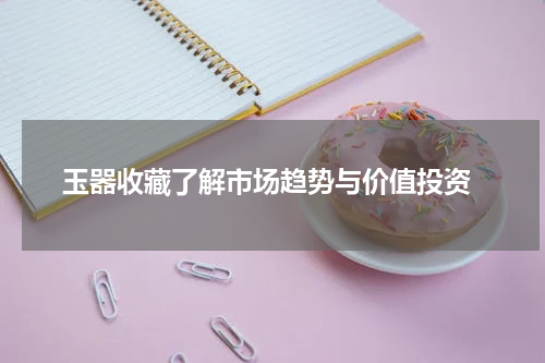  玉器收藏了解市场趋势与价值投资