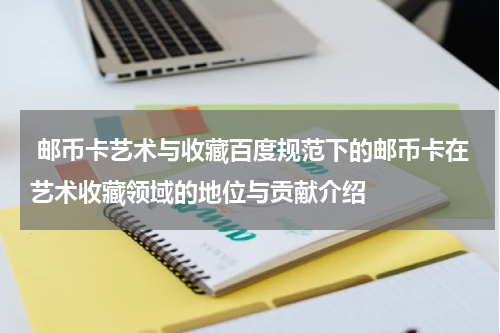  邮币卡艺术与收藏百度规范下的邮币卡在艺术收藏领域的地位与贡献介绍