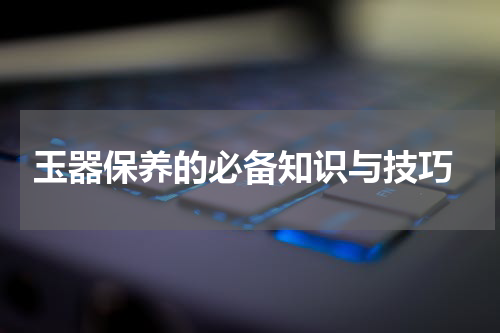  玉器保养的必备知识与技巧