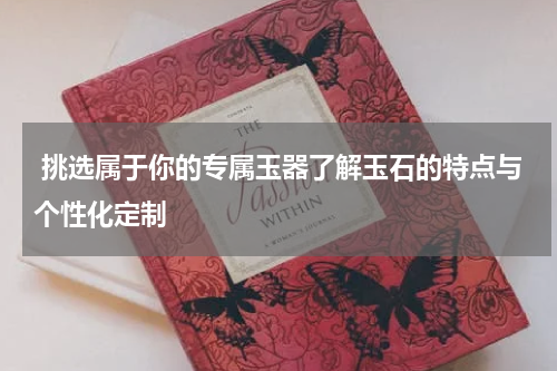  挑选属于你的专属玉器了解玉石的特点与个性化定制