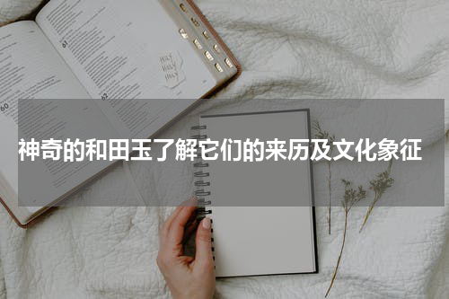  神奇的和田玉了解它们的来历及文化象征