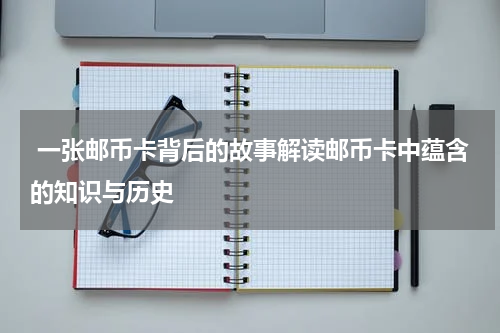  一张邮币卡背后的故事解读邮币卡中蕴含的知识与历史