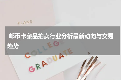  邮币卡藏品拍卖行业分析最新动向与交易趋势