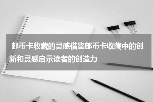  邮币卡收藏的灵感借鉴邮币卡收藏中的创新和灵感启示读者的创造力