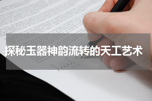  探秘玉器神韵流转的天工艺术