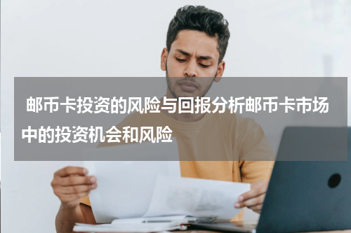  邮币卡投资的风险与回报分析邮币卡市场中的投资机会和风险