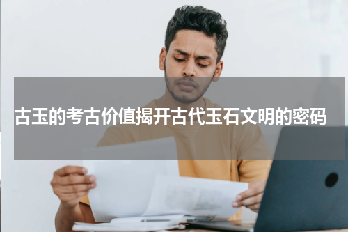  古玉的考古价值揭开古代玉石文明的密码