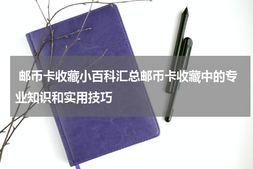  邮币卡收藏小百科汇总邮币卡收藏中的专业知识和实用技巧