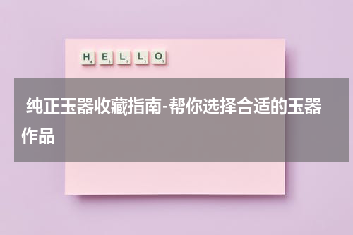  纯正玉器收藏指南-帮你选择合适的玉器作品