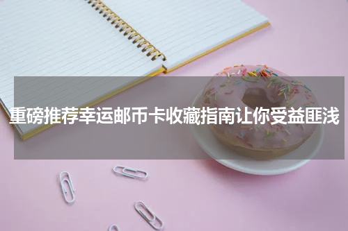 重磅推荐幸运邮币卡收藏指南让你受益匪浅