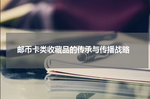  邮币卡类收藏品的传承与传播战略