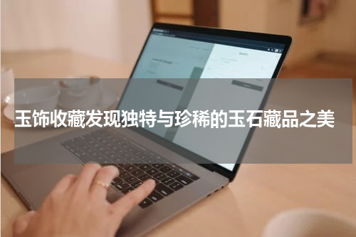  玉饰收藏发现独特与珍稀的玉石藏品之美