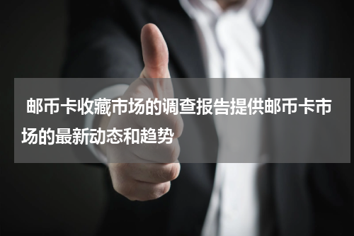 邮币卡收藏市场的调查报告提供邮币卡市场的最新动态和趋势