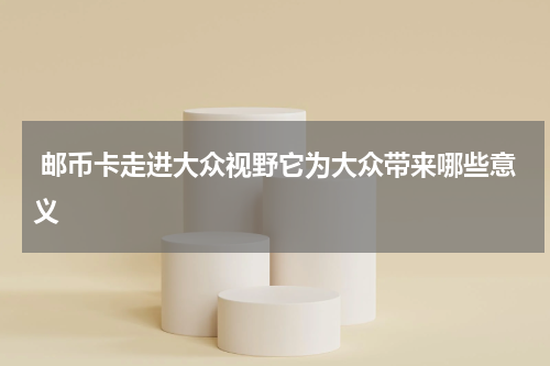  邮币卡走进大众视野它为大众带来哪些意义