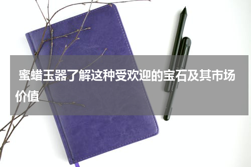  蜜蜡玉器了解这种受欢迎的宝石及其市场价值