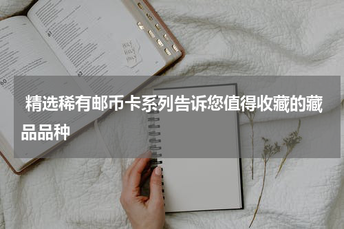  精选稀有邮币卡系列告诉您值得收藏的藏品品种