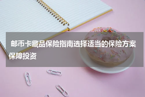  邮币卡藏品保险指南选择适当的保险方案保障投资