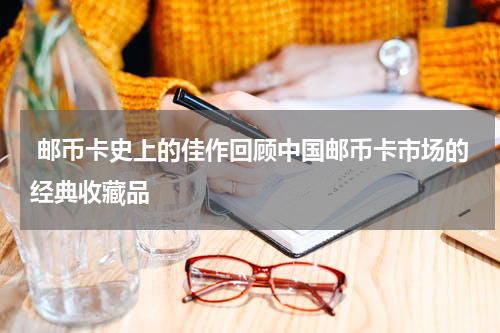  邮币卡史上的佳作回顾中国邮币卡市场的经典收藏品