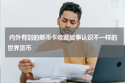  内外有别的邮币卡收藏故事认识不一样的世界货币