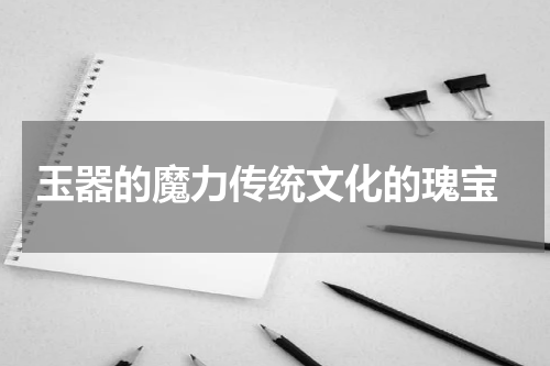  玉器的魔力传统文化的瑰宝