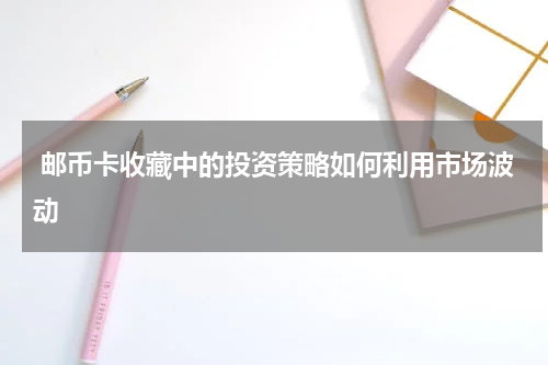  邮币卡收藏中的投资策略如何利用市场波动