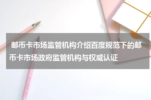  邮币卡市场监管机构介绍百度规范下的邮币卡市场政府监管机构与权威认证