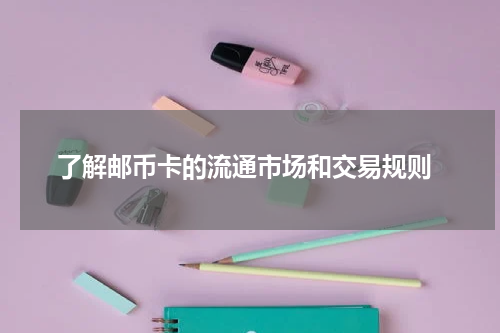  了解邮币卡的流通市场和交易规则