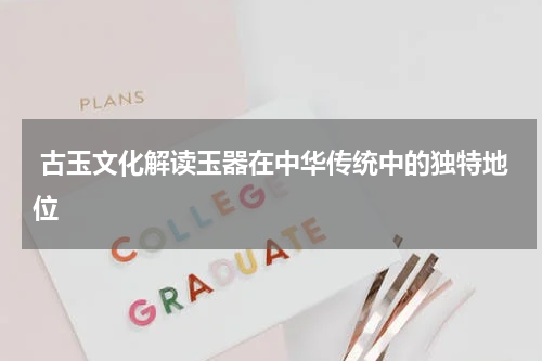  古玉文化解读玉器在中华传统中的独特地位