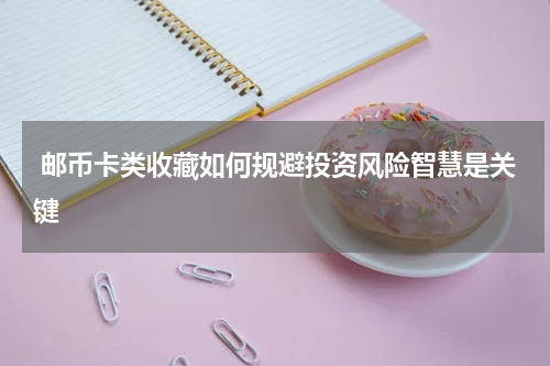  邮币卡类收藏如何规避投资风险智慧是关键