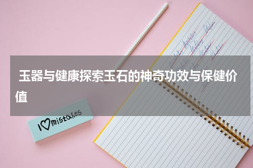  玉器与健康探索玉石的神奇功效与保健价值