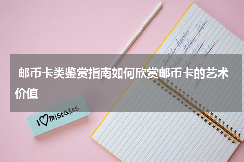  邮币卡类鉴赏指南如何欣赏邮币卡的艺术价值