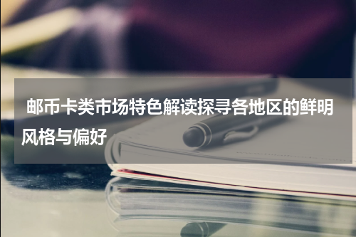  邮币卡类市场特色解读探寻各地区的鲜明风格与偏好