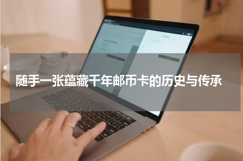  随手一张蕴藏千年邮币卡的历史与传承