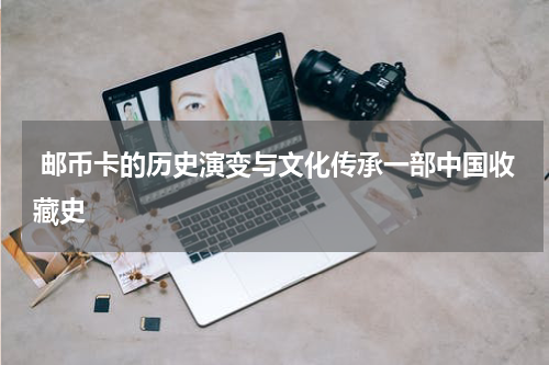  邮币卡的历史演变与文化传承一部中国收藏史