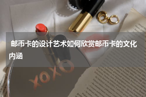  邮币卡的设计艺术如何欣赏邮币卡的文化内涵