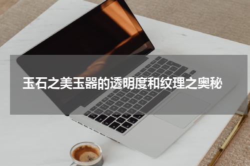  玉石之美玉器的透明度和纹理之奥秘