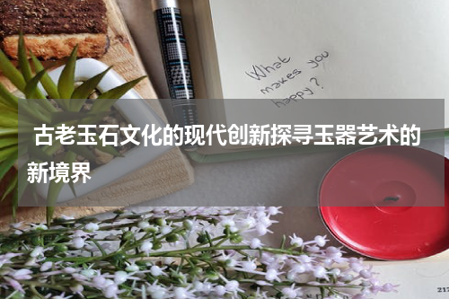  古老玉石文化的现代创新探寻玉器艺术的新境界