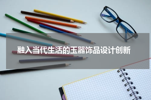  融入当代生活的玉器饰品设计创新