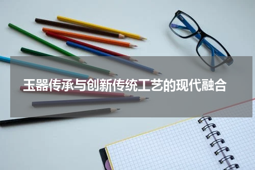  玉器传承与创新传统工艺的现代融合